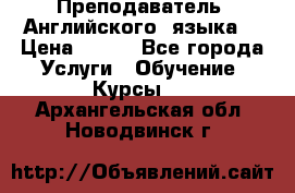  Преподаватель  Английского  языка  › Цена ­ 500 - Все города Услуги » Обучение. Курсы   . Архангельская обл.,Новодвинск г.